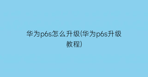 “华为p6s怎么升级(华为p6s升级教程)