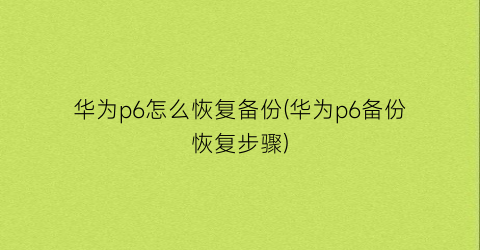 “华为p6怎么恢复备份(华为p6备份恢复步骤)