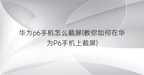 “华为p6手机怎么截屏(教你如何在华为P6手机上截屏)