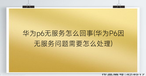 “华为p6无服务怎么回事(华为P6因无服务问题需要怎么处理)