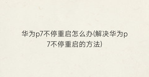 华为p7不停重启怎么办(解决华为p7不停重启的方法)