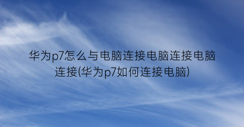 “华为p7怎么与电脑连接电脑连接电脑连接(华为p7如何连接电脑)