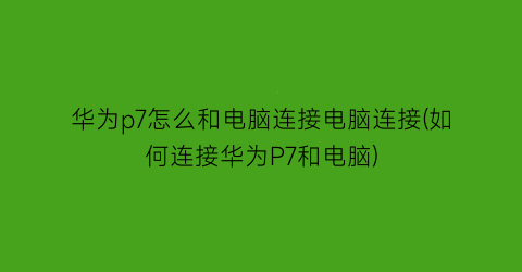 “华为p7怎么和电脑连接电脑连接(如何连接华为P7和电脑)