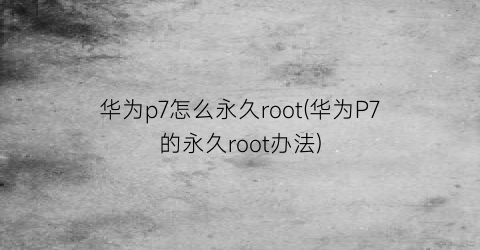 “华为p7怎么永久root(华为P7的永久root办法)