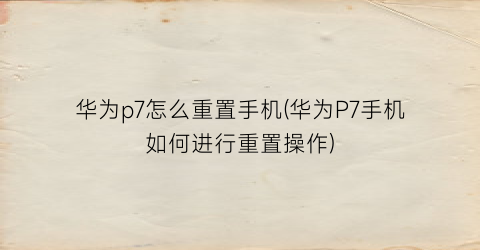 华为p7怎么重置手机(华为P7手机如何进行重置操作)