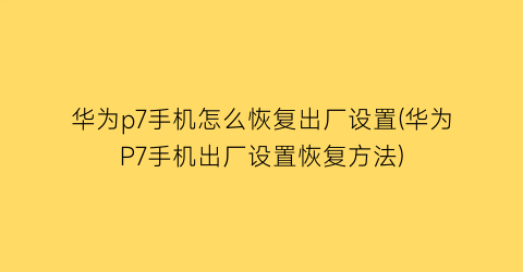 华为p7手机怎么恢复出厂设置(华为P7手机出厂设置恢复方法)