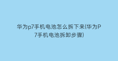 “华为p7手机电池怎么拆下来(华为P7手机电池拆卸步骤)