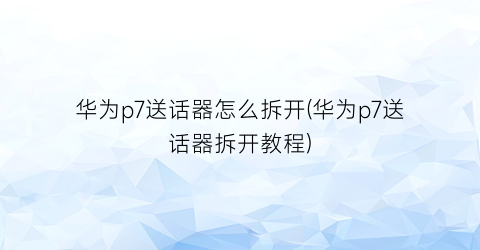 华为p7送话器怎么拆开(华为p7送话器拆开教程)