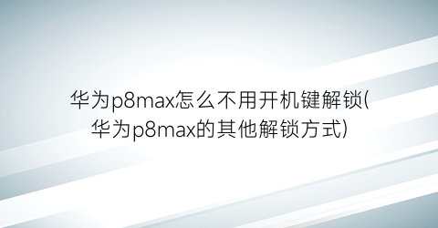 华为p8max怎么不用开机键解锁(华为p8max的其他解锁方式)