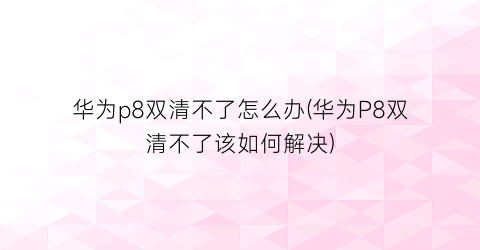 “华为p8双清不了怎么办(华为P8双清不了该如何解决)