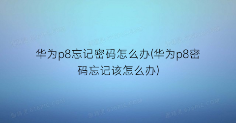 华为p8忘记密码怎么办(华为p8密码忘记该怎么办)