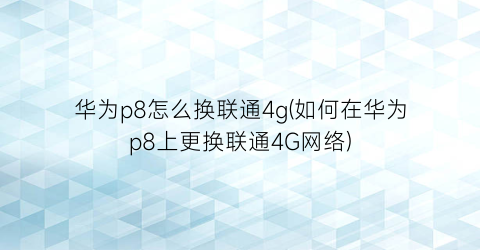 华为p8怎么换联通4g(如何在华为p8上更换联通4G网络)