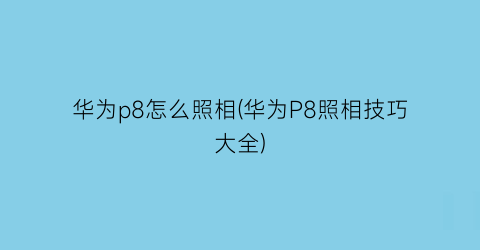 华为p8怎么照相(华为P8照相技巧大全)