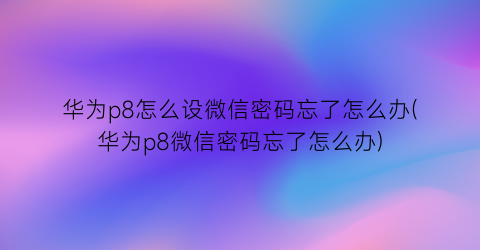 “华为p8怎么设微信密码忘了怎么办(华为p8微信密码忘了怎么办)