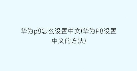 华为p8怎么设置中文(华为P8设置中文的方法)