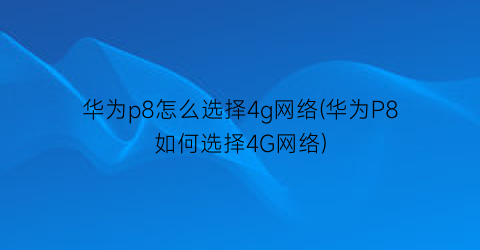 “华为p8怎么选择4g网络(华为P8如何选择4G网络)