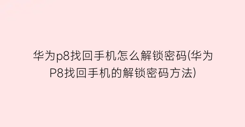 “华为p8找回手机怎么解锁密码(华为P8找回手机的解锁密码方法)