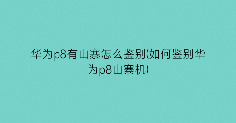 “华为p8有山寨怎么鉴别(如何鉴别华为p8山寨机)