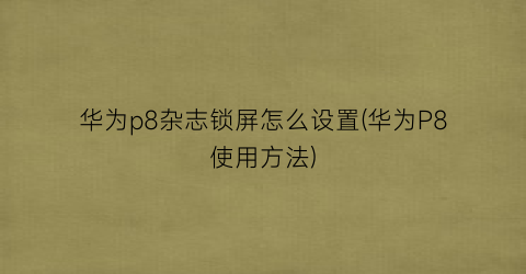 “华为p8杂志锁屏怎么设置(华为P8使用方法)