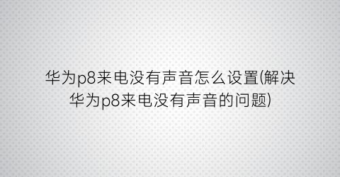 华为p8来电没有声音怎么设置(解决华为p8来电没有声音的问题)