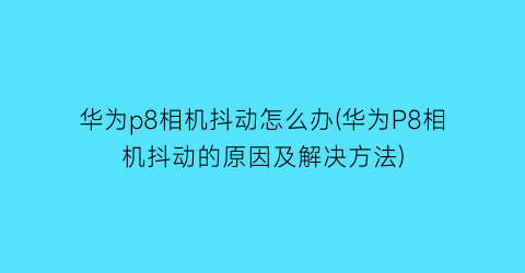 “华为p8相机抖动怎么办(华为P8相机抖动的原因及解决方法)