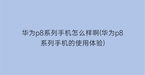 华为p8系列手机怎么样啊(华为p8系列手机的使用体验)