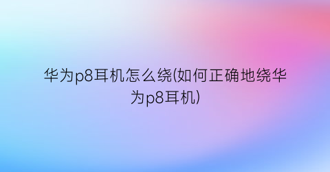 华为p8耳机怎么绕(如何正确地绕华为p8耳机)