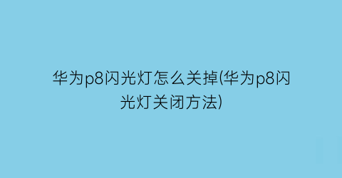 华为p8闪光灯怎么关掉(华为p8闪光灯关闭方法)