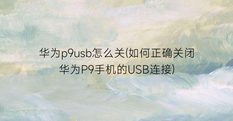 华为p9usb怎么关(如何正确关闭华为P9手机的USB连接)