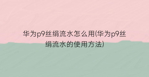 华为p9丝绢流水怎么用(华为p9丝绢流水的使用方法)