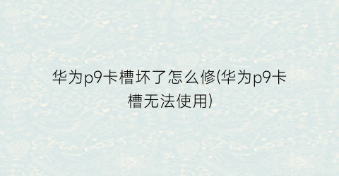 华为p9卡槽坏了怎么修(华为p9卡槽无法使用)