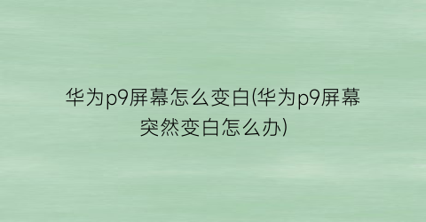 华为p9屏幕怎么变白(华为p9屏幕突然变白怎么办)