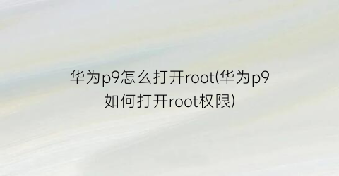 华为p9怎么打开root(华为p9如何打开root权限)