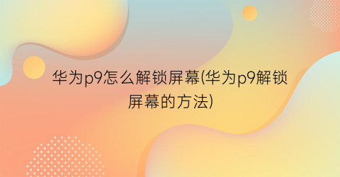 “华为p9怎么解锁屏幕(华为p9解锁屏幕的方法)