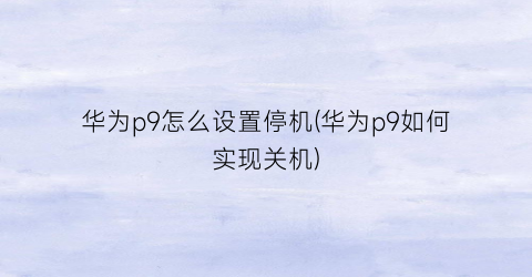 “华为p9怎么设置停机(华为p9如何实现关机)
