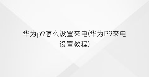 华为p9怎么设置来电(华为P9来电设置教程)