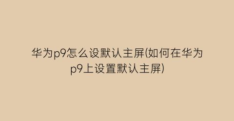 华为p9怎么设默认主屏(如何在华为p9上设置默认主屏)