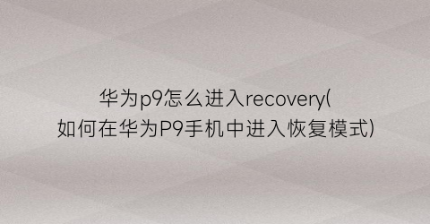 华为p9怎么进入recovery(如何在华为P9手机中进入恢复模式)