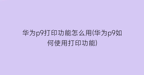 “华为p9打印功能怎么用(华为p9如何使用打印功能)