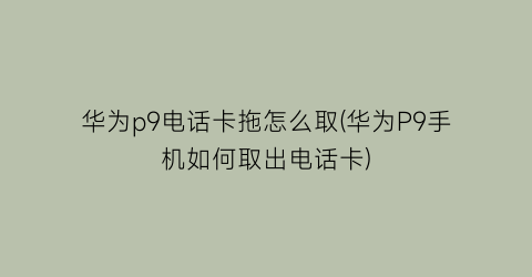 华为p9电话卡拖怎么取(华为P9手机如何取出电话卡)