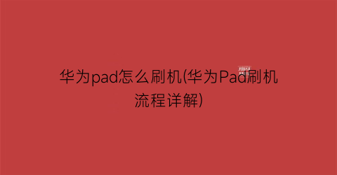 华为pad怎么刷机(华为Pad刷机流程详解)