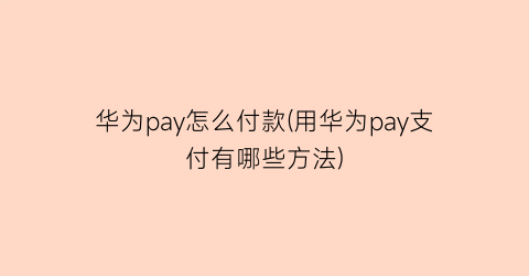 华为pay怎么付款(用华为pay支付有哪些方法)