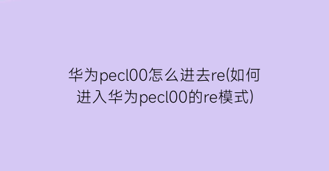 华为pecl00怎么进去re(如何进入华为pecl00的re模式)