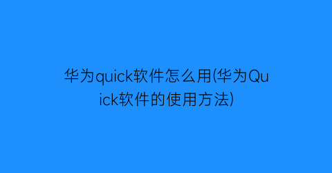 华为quick软件怎么用(华为Quick软件的使用方法)