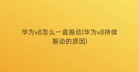 华为v8怎么一直振动(华为v8持续振动的原因)