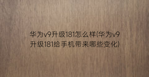 华为v9升级181怎么样(华为v9升级181给手机带来哪些变化)