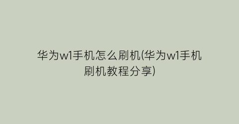 “华为w1手机怎么刷机(华为w1手机刷机教程分享)