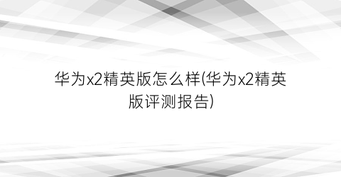 华为x2精英版怎么样(华为x2精英版评测报告)