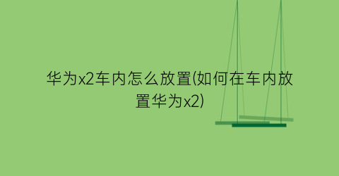 “华为x2车内怎么放置(如何在车内放置华为x2)