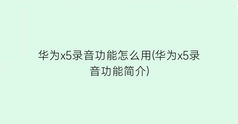 华为x5录音功能怎么用(华为x5录音功能简介)